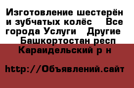 Изготовление шестерён и зубчатых колёс. - Все города Услуги » Другие   . Башкортостан респ.,Караидельский р-н